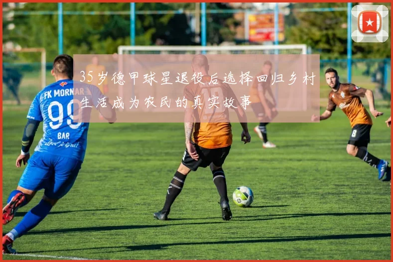 35岁德甲球星退役后选择回归乡村生活成为农民的真实故事