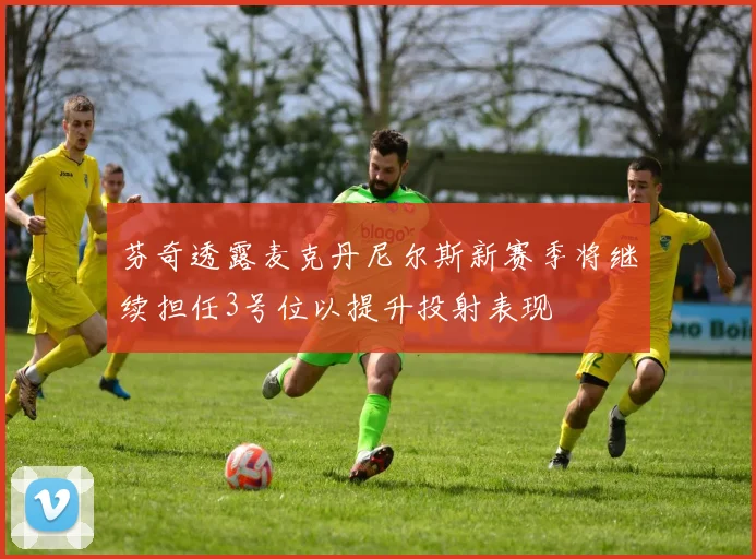 芬奇透露麦克丹尼尔斯新赛季将继续担任3号位以提升投射表现