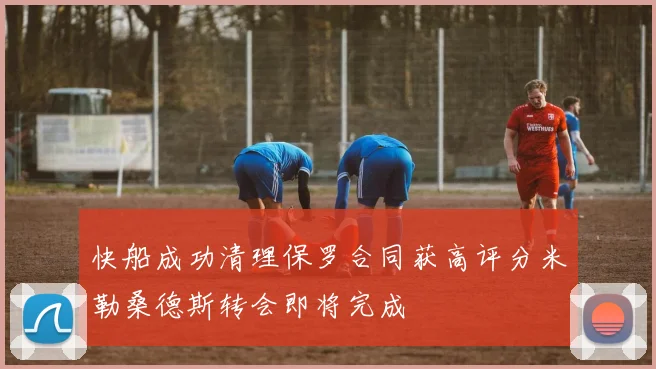 快船成功清理保罗合同获高评分米勒桑德斯转会即将完成
