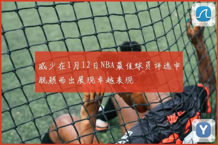 威少在1月12日NBA最佳球员评选中脱颖而出展现卓越表现