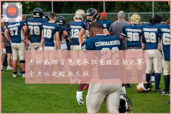 杰林威坦言愿意承担重任上场比赛全力以赴对抗文班
