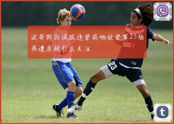 波蒂斯因误服违禁药物被禁赛25场再遭质疑引发关注