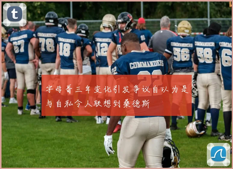 字母哥三年变化引发争议自以为是与自私令人联想到桑德斯