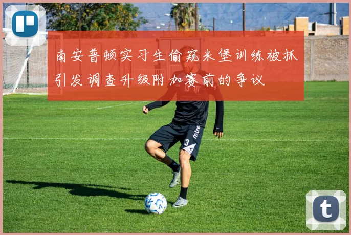 南安普顿实习生偷窥米堡训练被抓引发调查升级附加赛前的争议