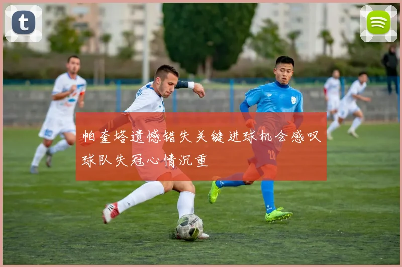 帕奎塔遗憾错失关键进球机会感叹球队失冠心情沉重