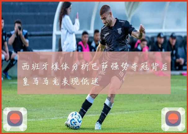 西班牙媒体分析巴萨强势夺冠背后皇马马竞表现低迷