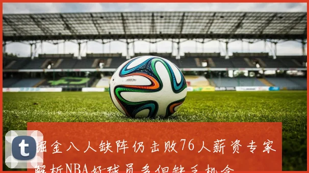 掘金八人缺阵仍击败76人薪资专家解析NBA好球员多但缺乏机会