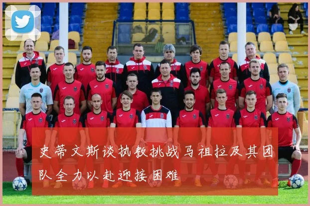 史蒂文斯谈执教挑战马祖拉及其团队全力以赴迎接困难
