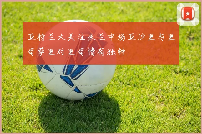 亚特兰大关注米兰中场亚沙里与里奇萨里对里奇情有独钟