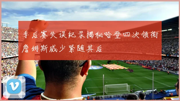 季后赛失误纪录揭秘哈登四次领衔詹姆斯威少紧随其后