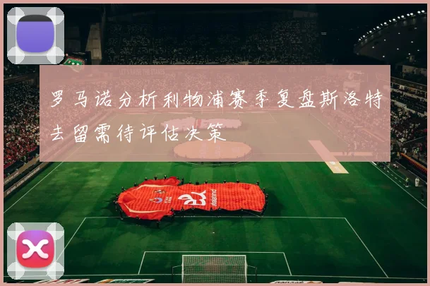 罗马诺分析利物浦赛季复盘斯洛特去留需待评估决策