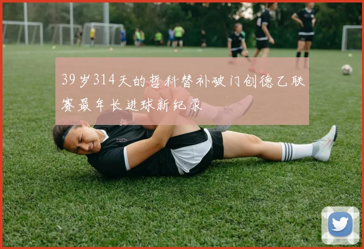 39岁314天的哲科替补破门创德乙联赛最年长进球新纪录