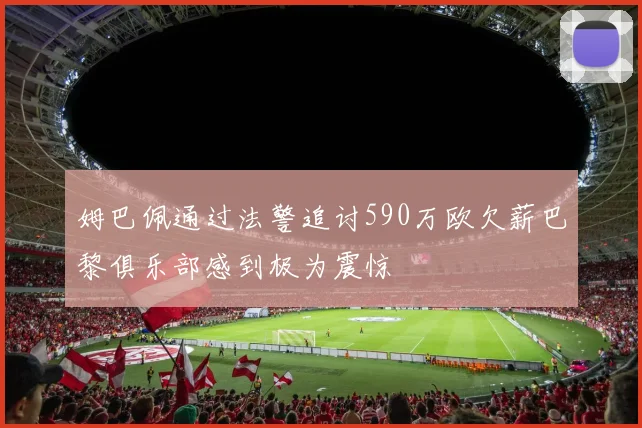 姆巴佩通过法警追讨590万欧欠薪巴黎俱乐部感到极为震惊