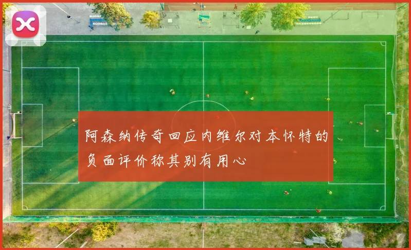 阿森纳传奇回应内维尔对本怀特的负面评价称其别有用心