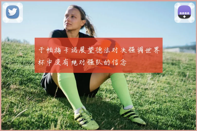 于帕梅卡诺展望德法对决强调世界杯中没有绝对强队的信念