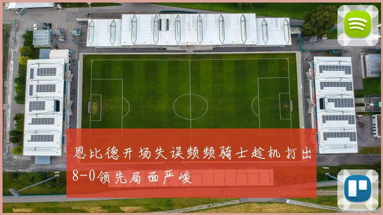 恩比德开场失误频频骑士趁机打出8-0领先局面严峻