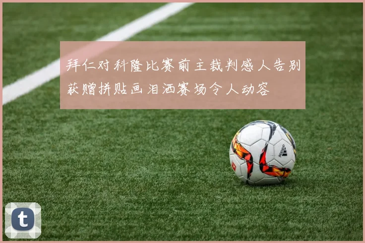拜仁对科隆比赛前主裁判感人告别获赠拼贴画泪洒赛场令人动容