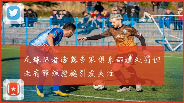 足球记者透露多家俱乐部遭处罚但未有降级措施引发关注